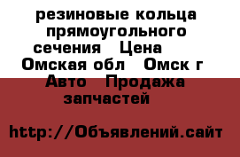 резиновые кольца прямоугольного сечения › Цена ­ 3 - Омская обл., Омск г. Авто » Продажа запчастей   